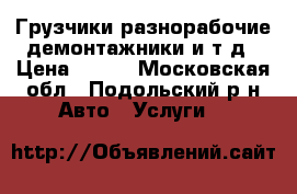 Грузчики,разнорабочие,демонтажники и т.д › Цена ­ 300 - Московская обл., Подольский р-н Авто » Услуги   